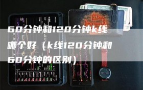 60分钟和120分钟k线哪个好（k线120分钟和60分钟的区别）
