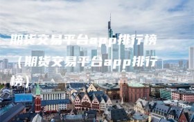 期货交易平台app排行榜（期货交易平台app排行榜）