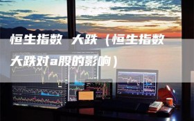 恒生指数 大跌（恒生指数大跌对a股的影响）