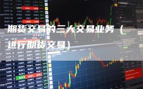 期货交易的三大交易业务（进行期货交易）
