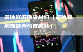 最便宜的期货合约（最便宜的期货合约有哪些）