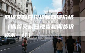 期货交割日现货和期货价格（期货交割日现货和期货价格不一样）