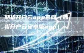 期货开户云app官网（期货开户云安卓版app）