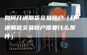 如何开通期货交易账户（开通期货交易账户需要什么条件）