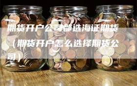 期货开户公司都选海证期货（期货开户怎么选择期货公司）