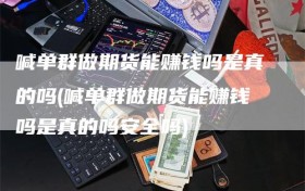 喊单群做期货能赚钱吗是真的吗(喊单群做期货能赚钱吗是真的吗安全吗)