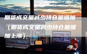 期货成交量减少持仓量增加（期货成交量减少持仓量增加上涨）