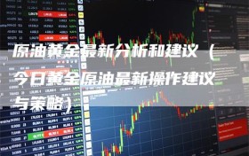 原油黄金最新分析和建议（今日黄金原油最新操作建议与策略）