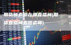 期货师素卿在哪直播间(期货直播间素卿老师)