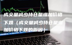 成交量减少持仓量增加价格下跌（成交量减少持仓量增加价格下跌的原因）