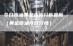 今日原油黄金走势分析最新（黄金原油今日行情）
