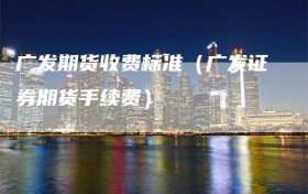 广发期货收费标准（广发证券期货手续费）