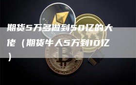 期货5万多做到50亿的大佬（期货牛人5万到10亿）