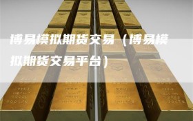 博易模拟期货交易（博易模拟期货交易平台）