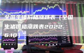 全国生猪价格涨跌表（全国生猪价格涨跌表2022.6.10）