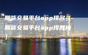 期货交易平台app排名（期货交易平台app排名榜）