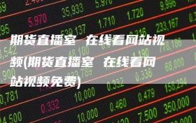 期货直播室 在线看网站视频(期货直播室 在线看网站视频免费)