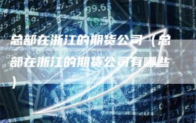 总部在浙江的期货公司（总部在浙江的期货公司有哪些）