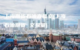 上海期货石油直播室(上海石油期货 交易量)