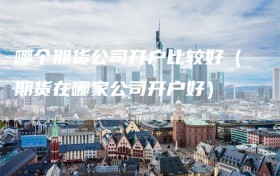 哪个期货公司开户比较好（期货在哪家公司开户好）