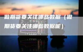 做期货要关注哪些数据（做期货要关注哪些数据呢）