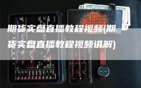 期货实盘直播教程视频(期货实盘直播教程视频讲解)