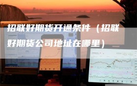 招联好期货开通条件（招联好期货公司地址在哪里）