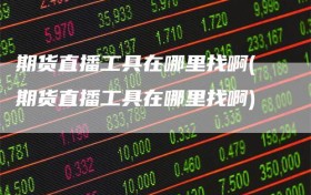 期货直播工具在哪里找啊(期货直播工具在哪里找啊)