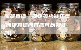 期货直播一天赚多少钱正常(期货直播间直播可以赚钱吗)