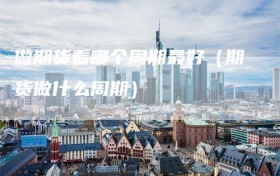 做期货看哪个周期最好（期货做什么周期）