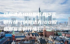 纳斯达克100指数期货实时行情（纳斯达克100股指期货实时行情）