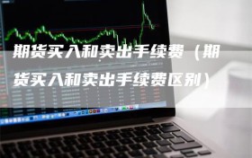 期货买入和卖出手续费（期货买入和卖出手续费区别）