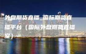 外盘期货直播_国际期货直播平台（国际外盘期货直播室）