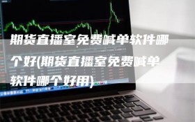 期货直播室免费喊单软件哪个好(期货直播室免费喊单软件哪个好用)