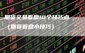 期货交易看盘10个技巧点（期货看盘小技巧）