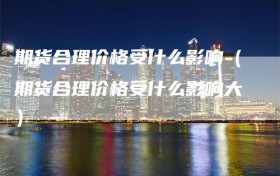 期货合理价格受什么影响（期货合理价格受什么影响大）