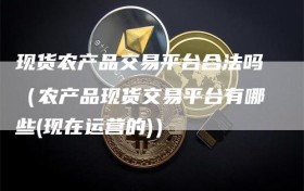 现货农产品交易平台合法吗（农产品现货交易平台有哪些(现在运营的)）