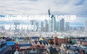 中衍期货公司排名（中衍期货公司排名）