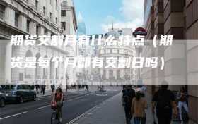 期货交割月有什么特点（期货是每个月都有交割日吗）