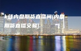 k线内盘期货直播间(内盘期货直播交易)