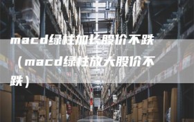 macd绿柱加长股价不跌（macd绿柱放大股价不跌）