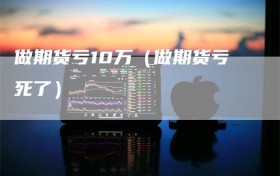 做期货亏10万（做期货亏死了）