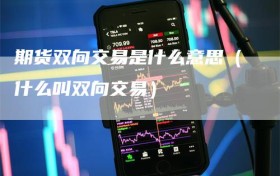 期货双向交易是什么意思（什么叫双向交易）