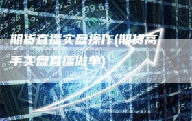 期货直播实盘操作(期货高手实盘直播做单)