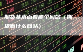期货基本面看哪个网站（期货看什么网站）