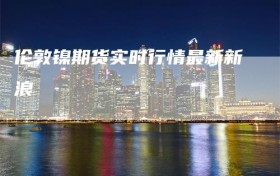 伦敦镍期货实时行情最新新浪