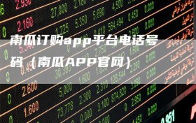 南瓜订购app平台电话号码（南瓜APP官网）