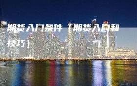 期货入门条件（期货入门和技巧）
