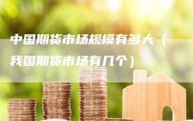 中国期货市场规模有多大（我国期货市场有几个）