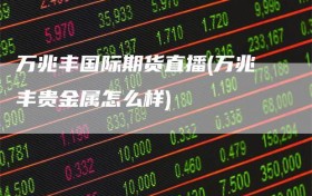 万兆丰国际期货直播(万兆丰贵金属怎么样)